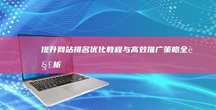 提升网站排名：优化教程与高效推广策略全解析